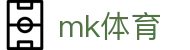 MK体育MK - 官方入口 - 品牌直营中心